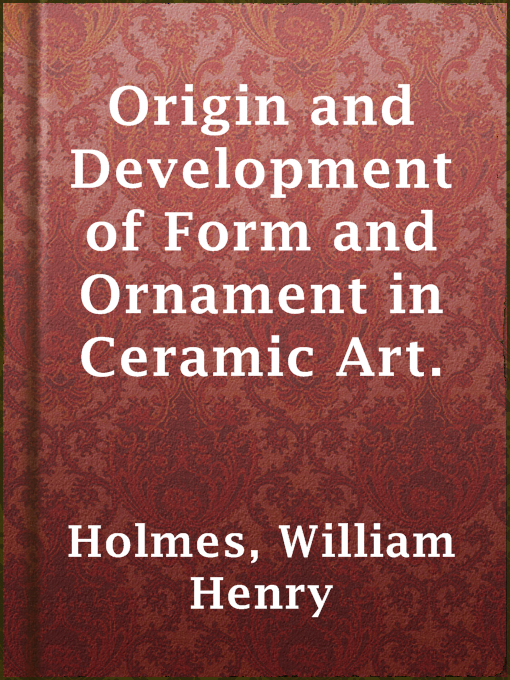 Title details for Origin and Development of Form and Ornament in Ceramic Art. by William Henry Holmes - Available